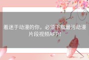 着迷于动漫的你，必须下载最污动漫片段视频APP！