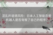 混乱的道德风险：日本人工智能恋爱机器人是否背叛了自己的程序？