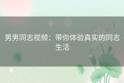 男男同志视频：带你体验真实的同志生活