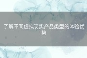 了解不同虚拟现实产品类型的体验优势