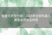 智能化转型升级：2015年全部机器人展览会的企业转型