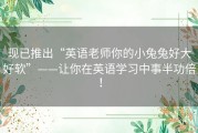 现已推出“英语老师你的小兔兔好大好软”——让你在英语学习中事半功倍！