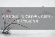 视角魔法师：遥控迷你无人机视频让你成为航拍专家