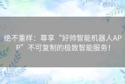 绝不重样：尊享“好帅智能机器人APP”不可复制的极致智能服务！