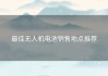最佳无人机电池销售地点推荐