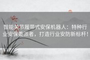 智能关节履带式安保机器人：特种行业安保委派者，打造行业安防新标杆！