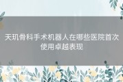 天玑骨科手术机器人在哪些医院首次使用卓越表现