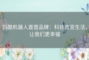 玛酷机器人直营品牌：科技改变生活，让我们更幸福