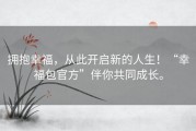 拥抱幸福，从此开启新的人生！“幸福包官方”伴你共同成长。