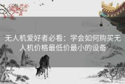 无人机爱好者必看：学会如何购买无人机价格最低价最小的设备