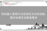 性机器人使用方法促进性文化的创新，更好地满足消费者需求
