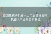 德国生孩子机器人上市后备受追捧，机器人产业开启新赛道
