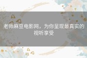 老师麻豆电影网，为你呈现最真实的视听享受