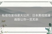 私密性爱场景大公开：日本黄视频漫画版让你一览无余