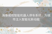 海康威视智能机器人停车系统，为城市注入智能化新动能