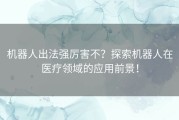 机器人出法强厉害不？探索机器人在医疗领域的应用前景！