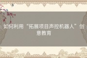 如何利用“拓展项目声控机器人”创意教育