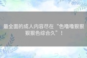 最全面的成人内容尽在“色噜噜狠狠狠狠色综合久”！