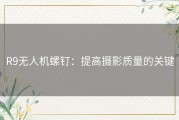 R9无人机螺钉：提高摄影质量的关键