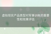 虚拟现实产品类型对军事训练的重要性和效果评估