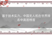基于技术实力，中国无人机在世界排名中高居榜首