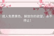 成人免费黄色，解放你的欲望，永不停止！