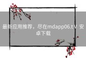 最新应用推荐，尽在mdapp06.tⅤ 安卓下载