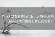 每个人都有潜藏的性欲，大胆尝试吧！（超欲的大尺度电影爱在线观看）