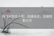 极飞消防无人机：迅速反应，迅速控制火灾