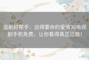 追剧好帮手：远得要命的爱情36电视剧手机免费，让你看得真正过瘾！