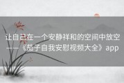 让自己在一个安静祥和的空间中放空——《茄子自我安慰视频大全》app