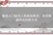 最佳入门级无人机航拍景点：发现美丽风光的新方式