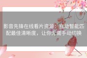 影音先锋在线看片资源：自动智能匹配最佳清晰度，让你无需手动切换