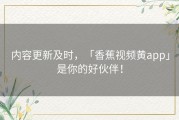 内容更新及时，「香蕉视频黄app」是你的好伙伴！