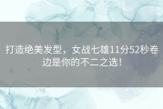 打造绝美发型，女战七雄11分52秒卷边是你的不二之选！