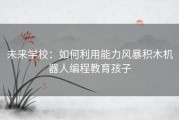 未来学校：如何利用能力风暴积木机器人编程教育孩子