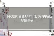 “小优视频色色APP”让你舒爽解压，尽情享受