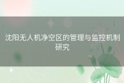 沈阳无人机净空区的管理与监控机制研究