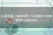乐高机器人编程视频 | 玩具趣味与创新教育的完美结合！