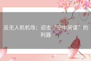 反无人机机场：迎击“空中间谍”的利器