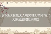 俄罗斯太阳能无人机实现长时间飞行：无限延展的能源供应