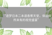 “逐梦日本二本道香蕉天堂，体验前所未有的视觉盛宴”
