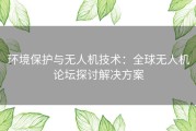 环境保护与无人机技术：全球无人机论坛探讨解决方案