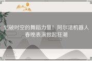 划破时空的舞蹈力量！阿尔法机器人春晚表演掀起狂潮