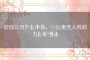 初创公司开业不易，小伙卖无人机助力创新创业