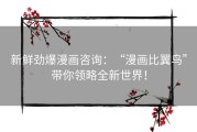 新鲜劲爆漫画咨询：“漫画比翼鸟”带你领略全新世界！