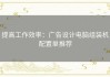 提高工作效率：广告设计电脑组装机配置单推荐