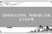 逆龄肌肤从此轻松，美颜机器人仪器全方位护理