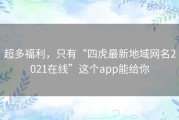 超多福利，只有“四虎最新地域网名2021在线”这个app能给你