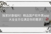 独家好康福利！精品国产软件黄app大全全方位满足你的需求！